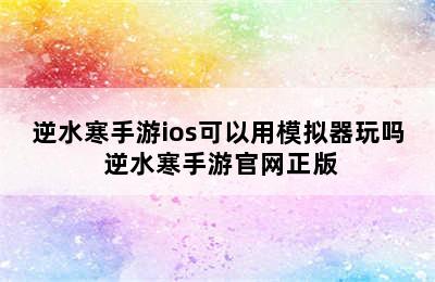 逆水寒手游ios可以用模拟器玩吗 逆水寒手游官网正版